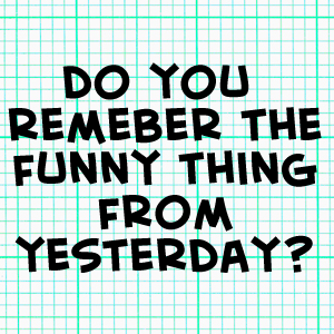 Do you remember that funny thing from yesterday?