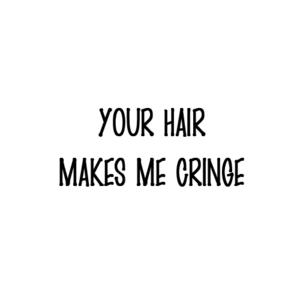 Your hair makes me cringe