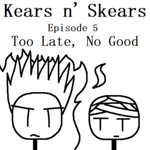 Kears n' Skears | E5 - Too Late, No Good