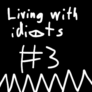 Living with idiots #3