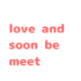 Love and soon be meet