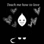 Teach me how to love