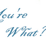 You're What?!