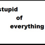 stupiid  of  everything!!!!!