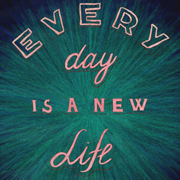 Every day is a new life