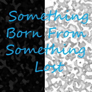Something Born From Something Lost 1