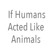If Humans Acted Like Animals