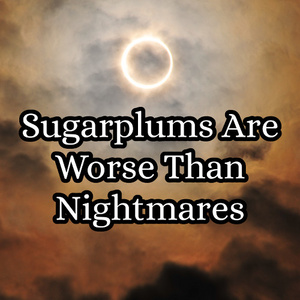 Sugarplums Are Worse Than Nightmares
