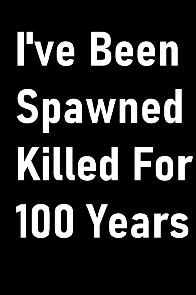 I've Been Spawned Killed For 100 Years