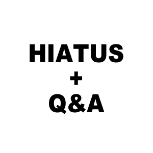 HIATUS + Q&A!