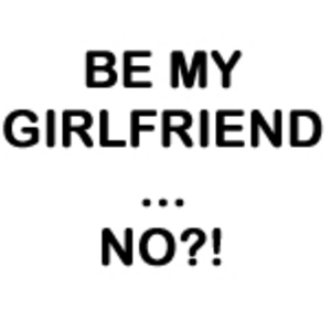 BE MY GIRLFRIEND..NO?!