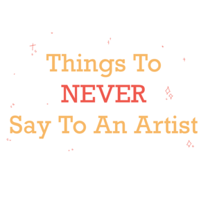 Things to NEVER Say to an Artist