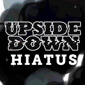 UPSIDE DOWN on Hiatus