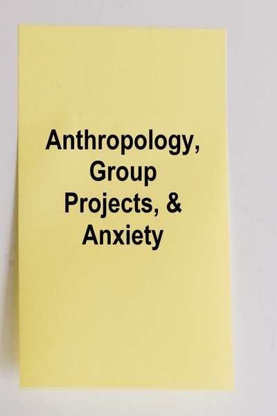 Anthropology, Group Projects, & Anxiety