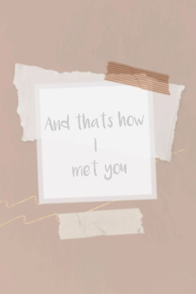 And thats how I met you
