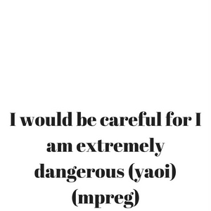 I would be careful for I am extremely dangerous (yaoi) (mpreg)