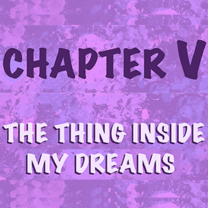 Chapter 5 &mdash; The Thing Inside My Dreams (Part 1)