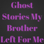 Ghost Stories My Brother Left For Me