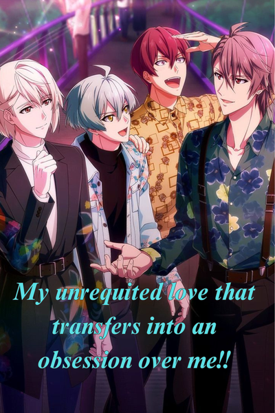 My unrequited love that transfers into an obsession over me!!