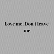 Love me, don't leave me