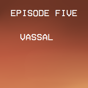 Episode Five- Vassal 