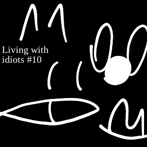 Living with Idiots #10