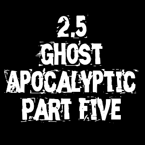2.5 - Ghost Apocalyptic Part Five