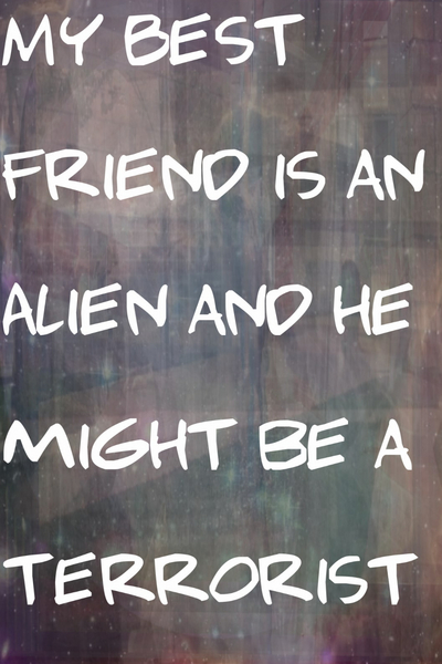 My Best Friend is an Alien and he might be a Terrorist