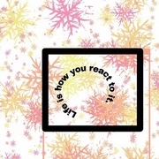 LIFE is how you react to it