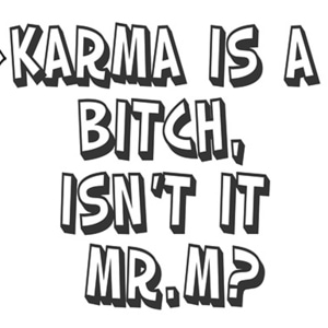 Karma is a Bitch, Isn't it Mr. M?