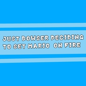 Just Bowser  Deciding to set Mario on Fire
