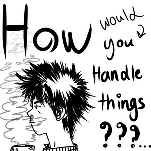 HOW WOULD YOU HANDLE THINGS???....