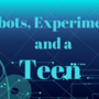 Robots, Experiments, and a Teen