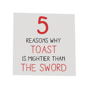 5 Reasons why toast is mightier than the sword
