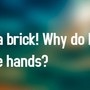 I'm a brick! Why do I have hands?