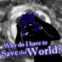 Why do I have to Save the World?