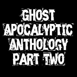 Ghost Apocalyptic Anthology Part Two: Monsters