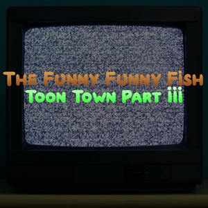 The Funny Funny Fish: Toon Town Part III