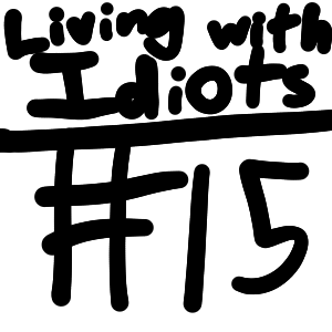 Living with Idiots #15