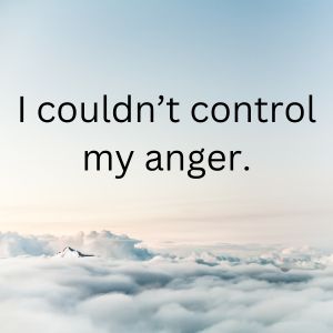 I couldn&rsquo;t control my anger.