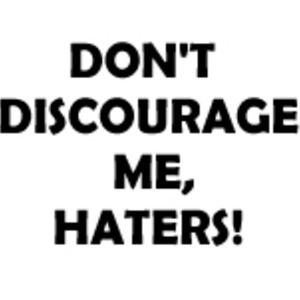 DON'T DISCOURAGE ME, HATERS!