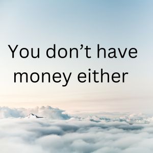 You don&rsquo;t have money either