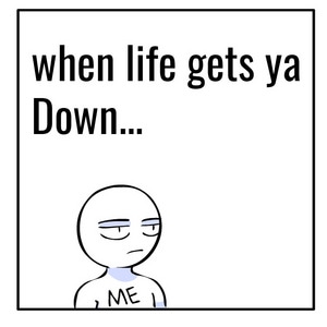 When Life gets ya down