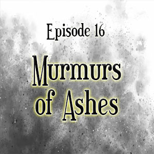 Episode 16: Murmurs of Ashes