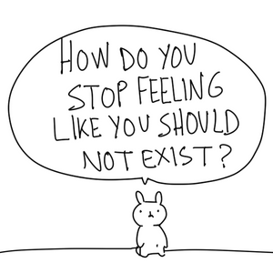 How do you stop feeling like you should not exist?