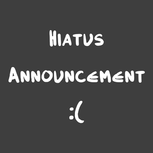 Indefinite Hiatus Announcement :(