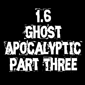 1.6 Ghost Apocalyptic Part Three