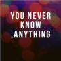 You never know anythng