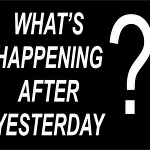 WHAT HAPPENING AFTER YESTERDAY ?