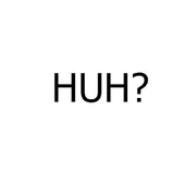 Huh?